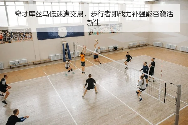 奇才库兹马低迷遭交易，步行者即战力补强能否激活新生