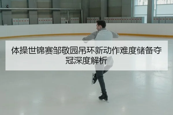体操世锦赛邹敬园吊环新动作难度储备夺冠深度解析